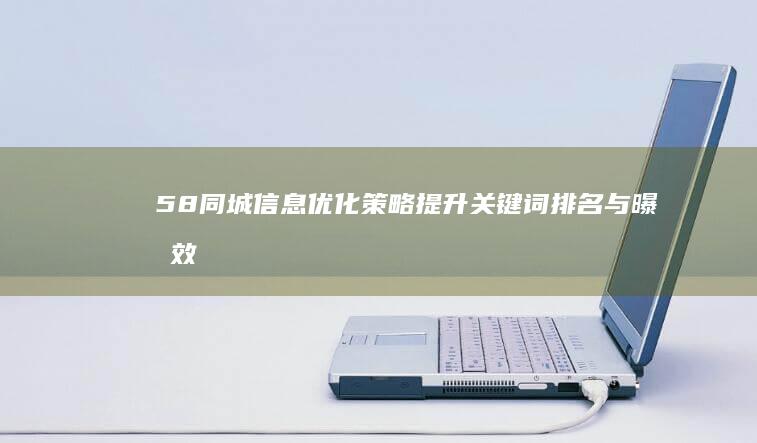 58同城信息优化策略：提升关键词排名与曝光效果